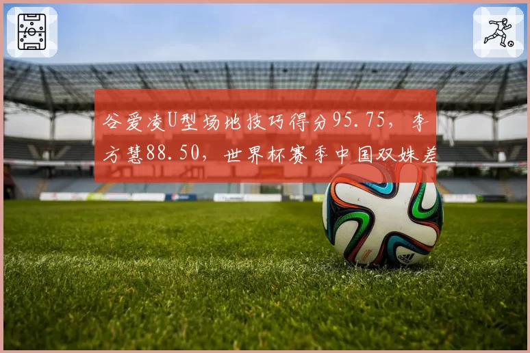 谷爱凌U型场地技巧得分95.75，李方慧88.50，世界杯赛季中国双姝差距拉大