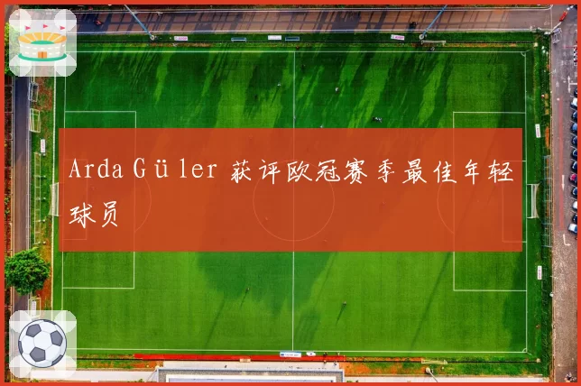 Arda Güler 获评欧冠赛季最佳年轻球员