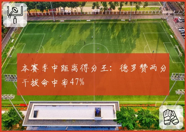 本赛季中距离得分王：德罗赞两分干拔命中率47%