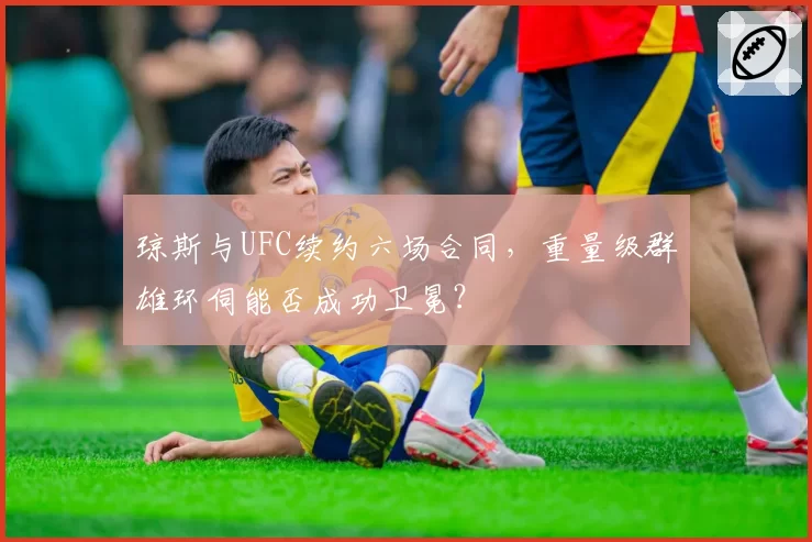 琼斯与UFC续约六场合同,重量级群雄环伺能否成功卫冕?