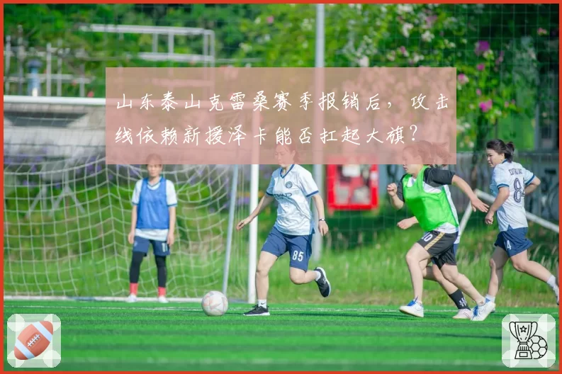 山东泰山克雷桑赛季报销后,攻击线依赖新援泽卡能否扛起大旗?