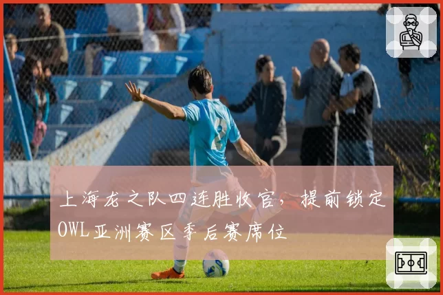 上海龙之队四连胜收官,提前锁定OWL亚洲赛区季后赛席位