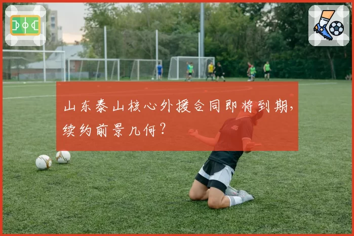 山东泰山核心外援合同即将到期，续约前景几何？