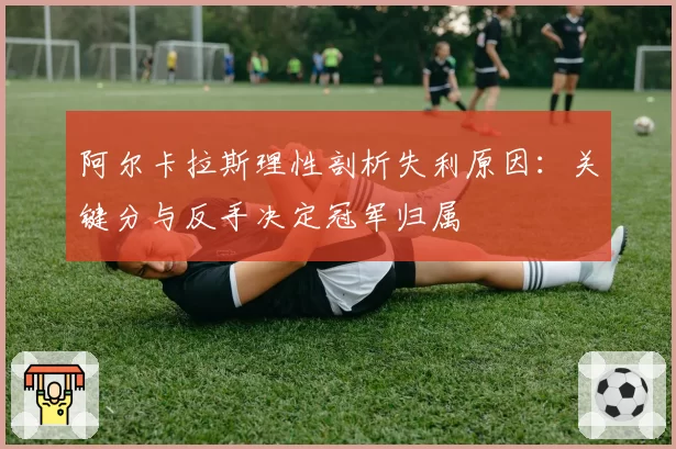 阿尔卡拉斯理性剖析失利原因：关键分与反手决定冠军归属