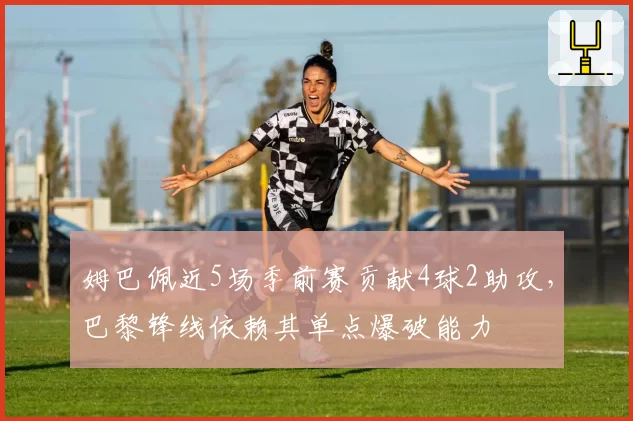 姆巴佩近5场季前赛贡献4球2助攻，巴黎锋线依赖其单点爆破能力