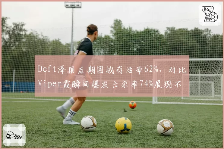Deft泽丽后期团战存活率62%,对比Viper霞瞬间爆发击杀率74%展现不同玩法
