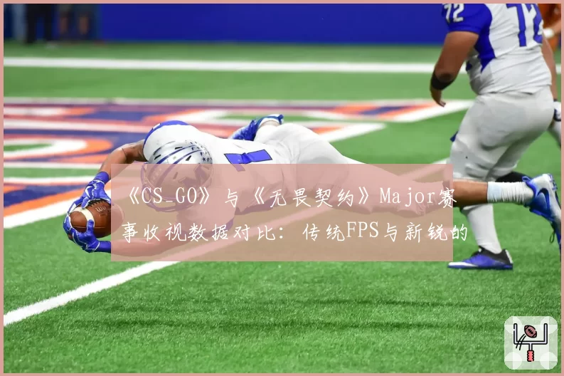 《CS_GO》与《无畏契约》Major赛事收视数据对比：传统FPS与新锐的十年交锋