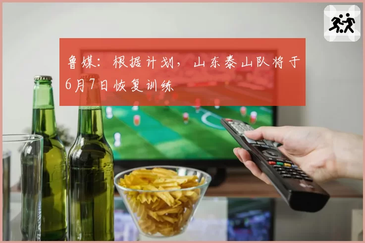 鲁媒：根据计划，山东泰山队将于6月7日恢复训练