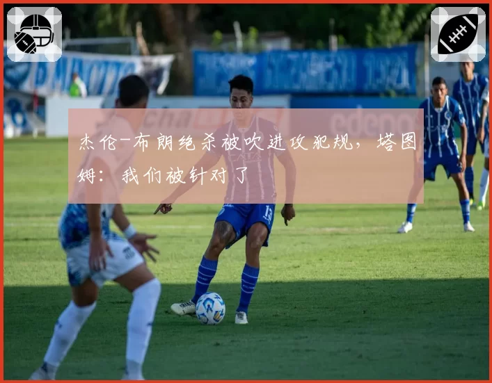 杰伦-布朗绝杀被吹进攻犯规，塔图姆：我们被针对了