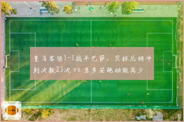 皇马客场1-1战平巴萨,贝林厄姆冲刺次数23次 vs 京多安跑动距离少1.2公里暴露体能短板