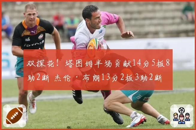 双探花！塔图姆半场贡献14分5板8助2断 杰伦·布朗13分2板3助2断