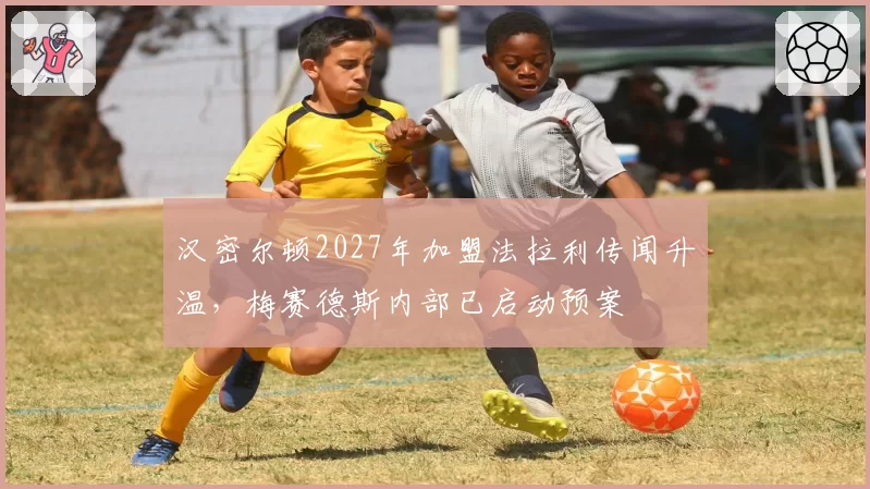 汉密尔顿2027年加盟法拉利传闻升温,梅赛德斯内部已启动预案