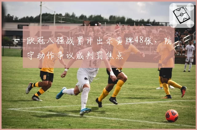 欧冠八强战累计出示黄牌48张,防守动作争议成判罚焦点