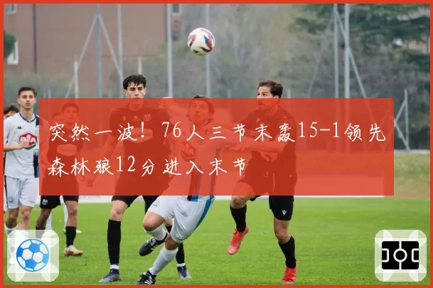 突然一波!76人三节末轰15-1领先森林狼12分进入末节