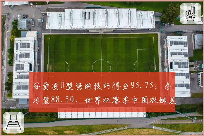 谷爱凌U型场地技巧得分95.75，李方慧88.50，世界杯赛季中国双姝差距拉大