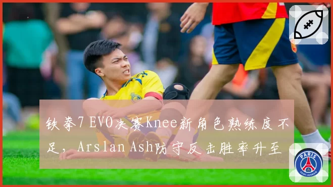 铁拳7 EVO决赛Knee新角色熟练度不足，Arslan Ash防守反击胜率升至68%