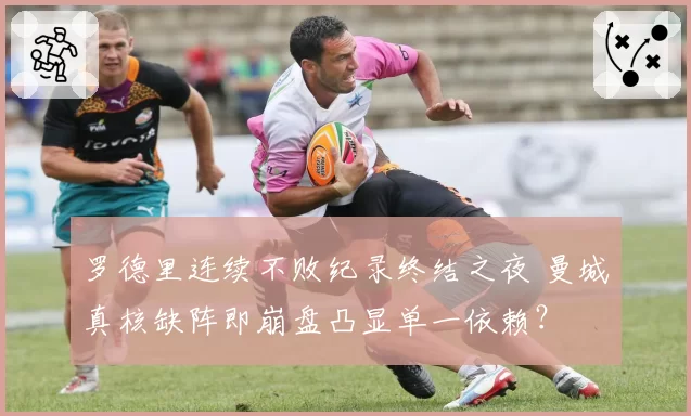 罗德里连续不败纪录终结之夜 曼城真核缺阵即崩盘凸显单一依赖？