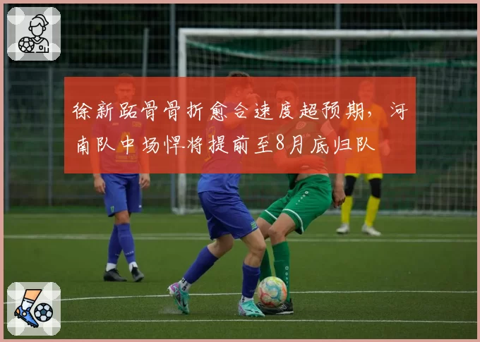 徐新跖骨骨折愈合速度超预期，河南队中场悍将提前至8月底归队