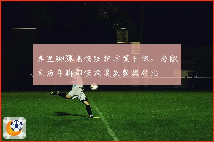 库里脚踝老伤防护方案升级，与欧文历年脚部伤病复发数据对比