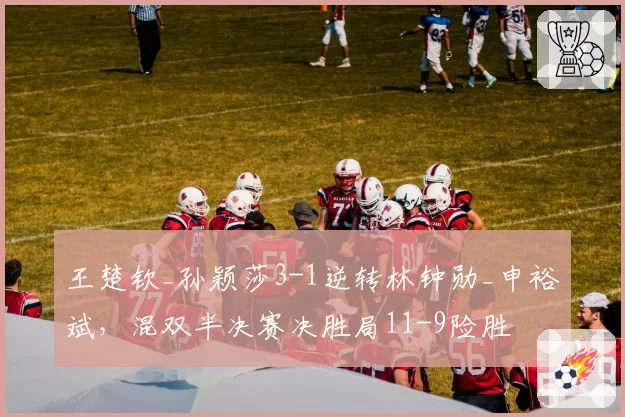 王楚钦_孙颖莎3-1逆转林钟勋_申裕斌,混双半决赛决胜局11-9险胜