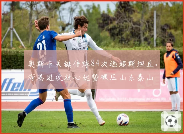 奥斯卡关键传球84次远超斯坦丘，海港进攻核心优势碾压山东泰山