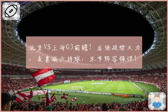 北京VS上海G3前瞻!后场延续火力,麦基减少持球,末节阵容强悍!