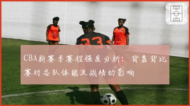 CBA新赛季赛程强度分析：背靠背比赛对各队体能及战绩的影响